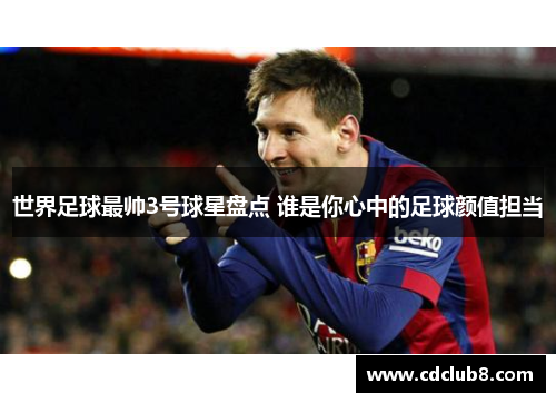 世界足球最帅3号球星盘点 谁是你心中的足球颜值担当