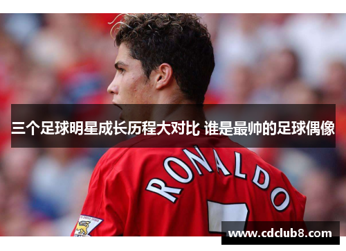 三个足球明星成长历程大对比 谁是最帅的足球偶像