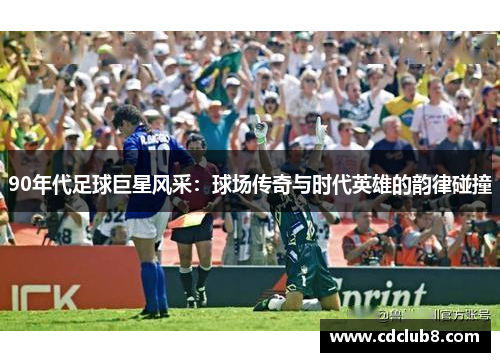 90年代足球巨星风采：球场传奇与时代英雄的韵律碰撞