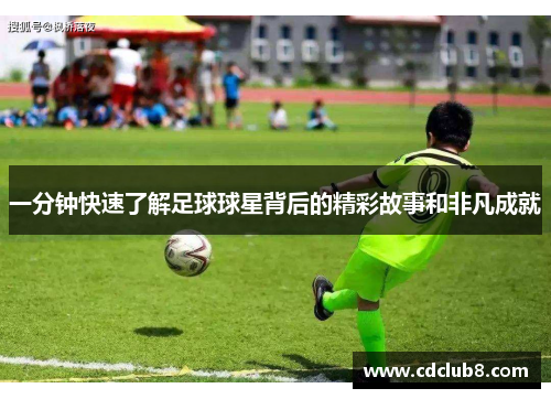 一分钟快速了解足球球星背后的精彩故事和非凡成就