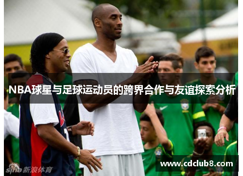 NBA球星与足球运动员的跨界合作与友谊探索分析