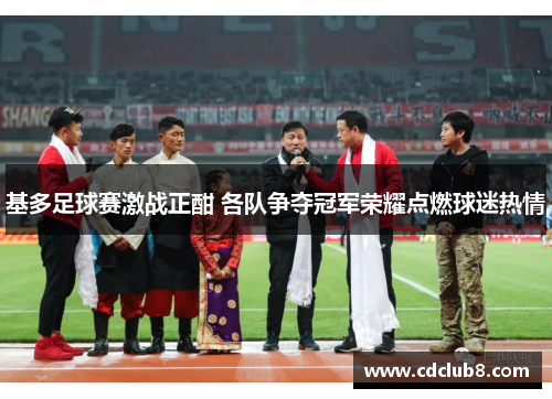 基多足球赛激战正酣 各队争夺冠军荣耀点燃球迷热情