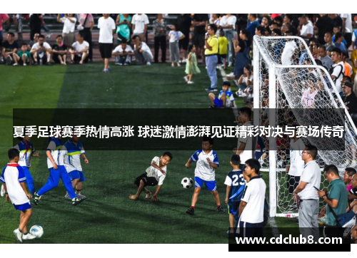 夏季足球赛季热情高涨 球迷激情澎湃见证精彩对决与赛场传奇